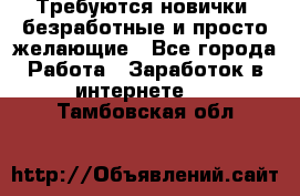 Требуются новички, безработные и просто желающие - Все города Работа » Заработок в интернете   . Тамбовская обл.